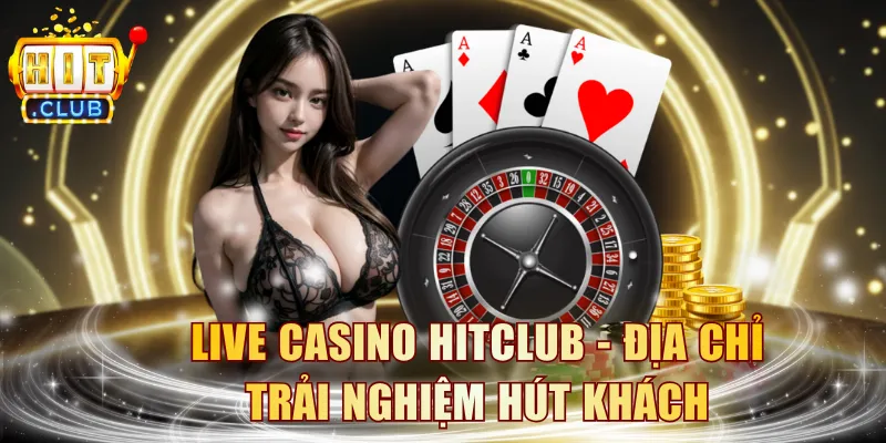 Live Casino HITCLUB - Địa chỉ trải nghiệm hút khách