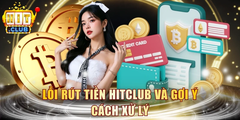 Lỗi rút tiền HITCLUB và gợi ý cách xử lý