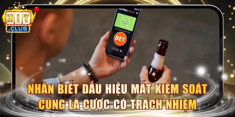 Nhận biết dấu hiệu mất kiểm soát cũng là cược có trách nhiệm