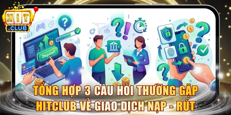 Tổng hợp 3 câu hỏi thường gặp HITCLUB về giao dịch nạp - rút